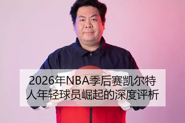 2026年NBA季后赛凯尔特人年轻球员崛起的深度评析
