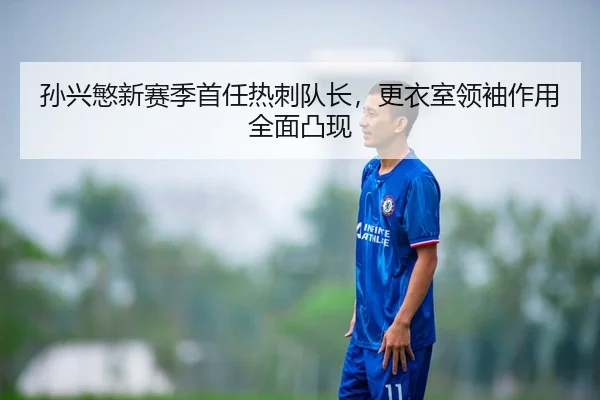 孙兴慜新赛季首任热刺队长，更衣室领袖作用全面凸现