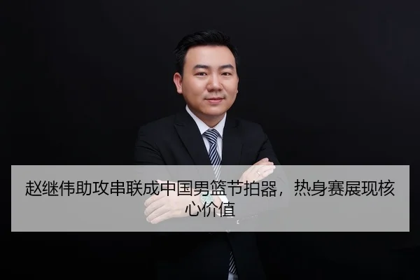 赵继伟助攻串联成中国男篮节拍器，热身赛展现核心价值