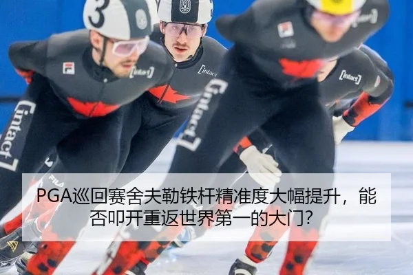 PGA巡回赛舍夫勒铁杆精准度大幅提升，能否叩开重返世界第一的大门？