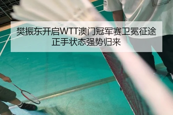 樊振东开启WTT澳门冠军赛卫冕征途正手状态强势归来