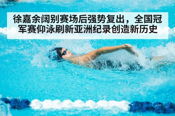 徐嘉余阔别赛场后强势复出，全国冠军赛仰泳刷新亚洲纪录创造新历史