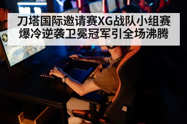 刀塔国际邀请赛XG战队小组赛爆冷逆袭卫冕冠军引全场沸腾