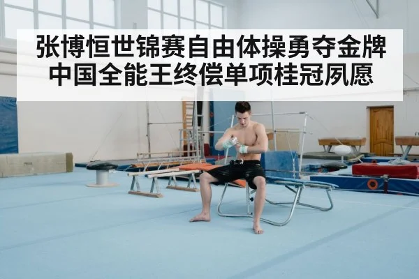 张博恒世锦赛自由体操勇夺金牌 中国全能王终偿单项桂冠夙愿