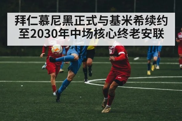 拜仁慕尼黑正式与基米希续约至2030年中场核心终老安联