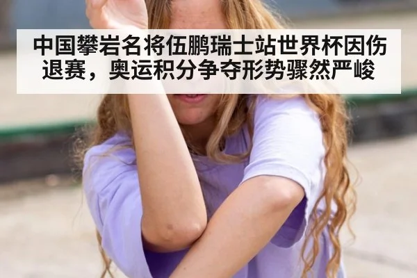 中国攀岩名将伍鹏瑞士站世界杯因伤退赛，奥运积分争夺形势骤然严峻