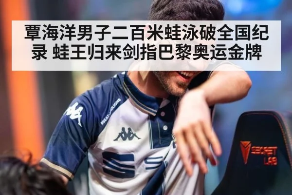 覃海洋男子二百米蛙泳破全国纪录 蛙王归来剑指巴黎奥运金牌